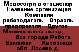 Медсестра в стационар › Название организации ­ Компания-работодатель › Отрасль предприятия ­ Другое › Минимальный оклад ­ 25 000 - Все города Работа » Вакансии   . Кировская обл.,Лосево д.